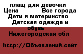 плащ для девочки › Цена ­ 1 000 - Все города Дети и материнство » Детская одежда и обувь   . Нижегородская обл.